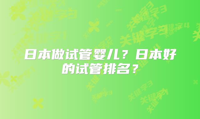 日本做试管婴儿?日本好的试管排名?