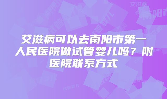 艾滋病可以去南阳市第一人民医院做试管婴儿吗?附医院联系方式
