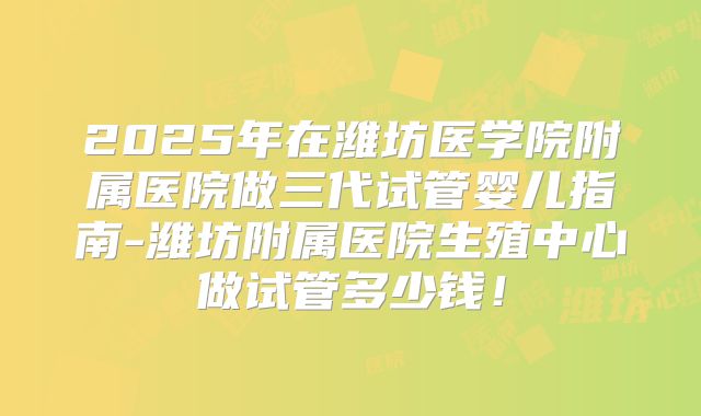 2025年在潍坊医学院附属医院做三代试管婴儿指南-潍坊附属医院生殖中心做试管多少钱!