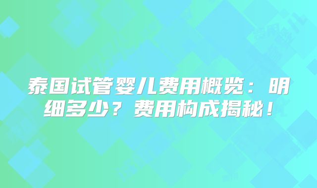 泰国试管婴儿费用概览：明细多少？费用构成揭秘！