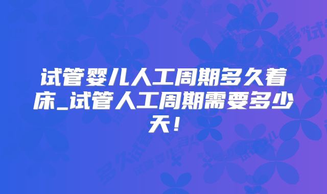 试管婴儿人工周期多久着床_试管人工周期需要多少天！