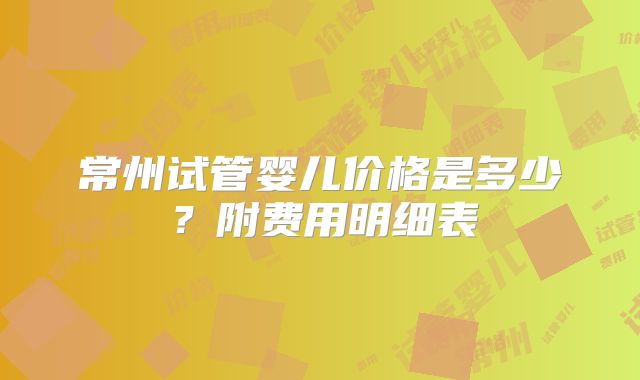 常州试管婴儿价格是多少？附费用明细表