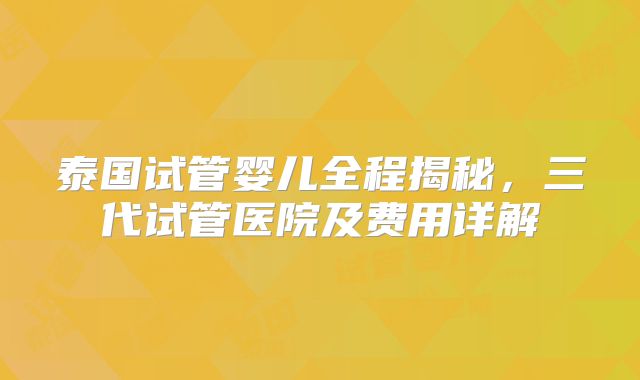 泰国试管婴儿全程揭秘,三代试管医院及费用详解