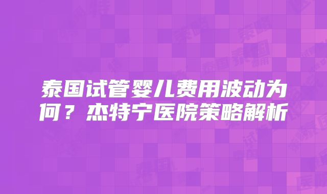 泰国试管婴儿费用波动为何？杰特宁医院策略解析