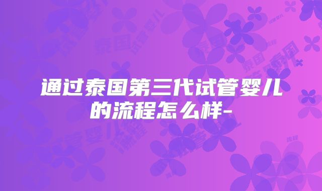 通过泰国第三代试管婴儿的流程怎么样-