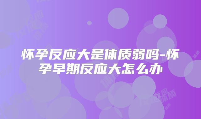 怀孕反应大是体质弱吗-怀孕早期反应大怎么办
