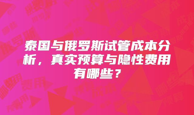 泰国与俄罗斯试管成本分析,真实预算与隐性费用有哪些?