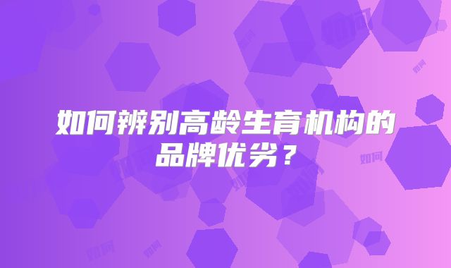如何辨别高龄生育机构的品牌优劣？
