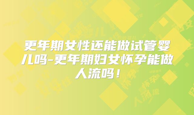 更年期女性还能做试管婴儿吗-更年期妇女怀孕能做人流吗！