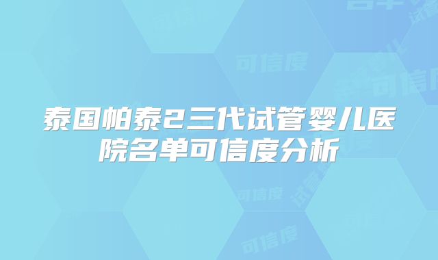 泰国帕泰2三代试管婴儿医院名单可信度分析