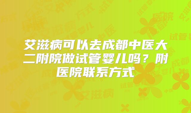 艾滋病可以去成都中医大二附院做试管婴儿吗?附医院联系方式
