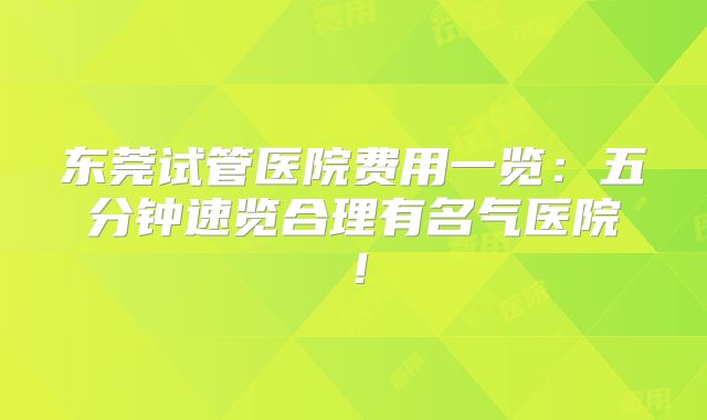 东莞试管医院费用一览：五分钟速览合理有名气医院！