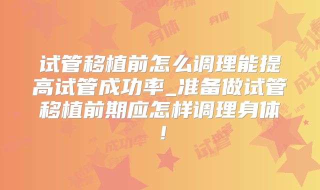 试管移植前怎么调理能提高试管成功率_准备做试管移植前期应怎样调理身体！