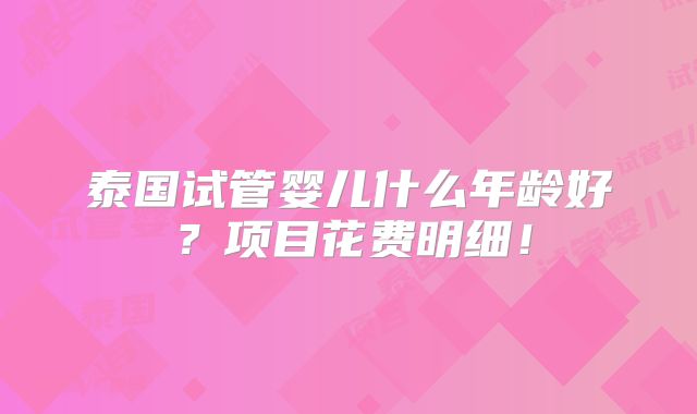 泰国试管婴儿什么年龄好?项目花费明细!