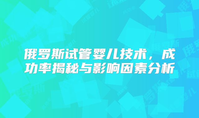 俄罗斯试管婴儿技术，成功率揭秘与影响因素分析