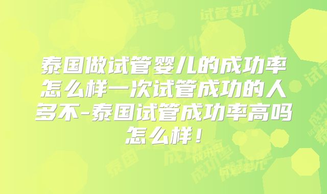 泰国做试管婴儿的成功率怎么样一次试管成功的人多不-泰国试管成功率高吗怎么样！