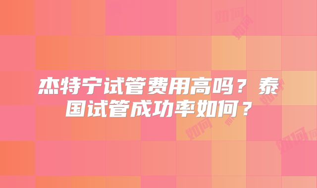 杰特宁试管费用高吗？泰国试管成功率如何？