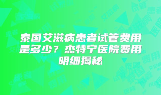 泰国艾滋病患者试管费用是多少？杰特宁医院费用明细揭秘