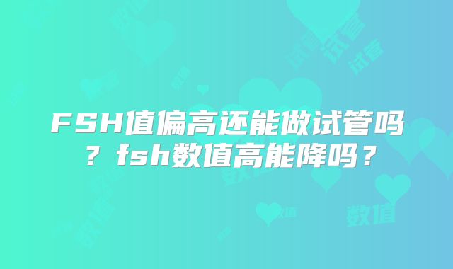 FSH值偏高还能做试管吗？fsh数值高能降吗？