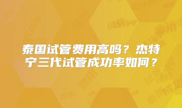 泰国试管费用高吗？杰特宁三代试管成功率如何？