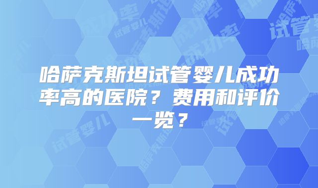 哈萨克斯坦试管婴儿成功率高的医院？费用和评价一览？