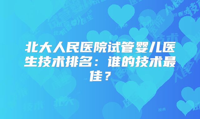 北大人民医院试管婴儿医生技术排名：谁的技术最佳？