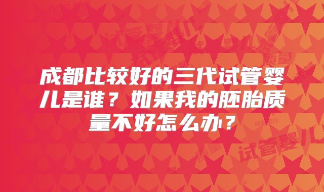 成都比较好的三代试管婴儿是谁？如果我的胚胎质量不好怎么办？
