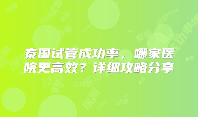 泰国试管成功率，哪家医院更高效？详细攻略分享