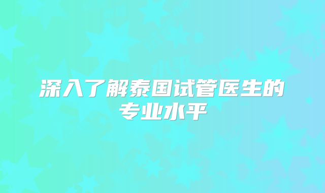 深入了解泰国试管医生的专业水平