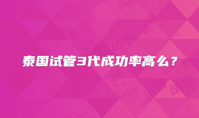泰国试管3代成功率高么?