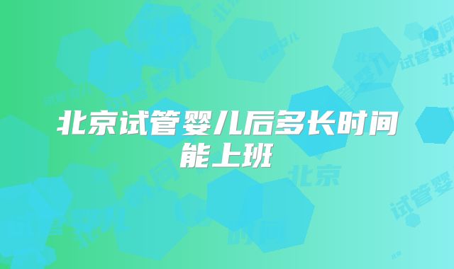 北京试管婴儿后多长时间能上班