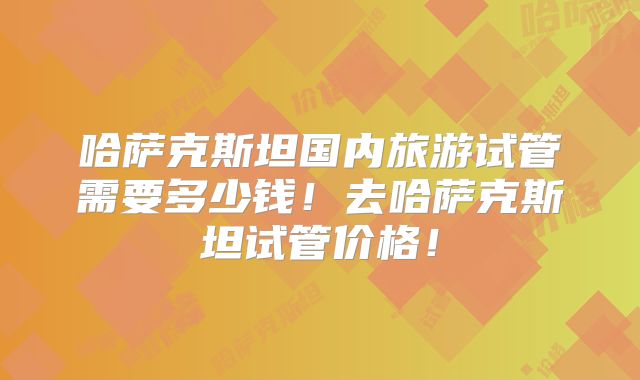 哈萨克斯坦国内旅游试管需要多少钱！去哈萨克斯坦试管价格！