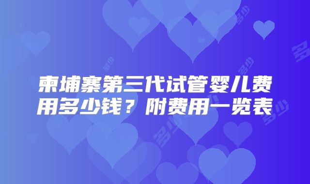 柬埔寨第三代试管婴儿费用多少钱？附费用一览表