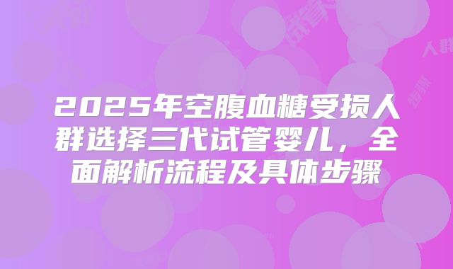 2025年空腹血糖受损人群选择三代试管婴儿，全面解析流程及具体步骤
