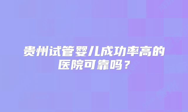 贵州试管婴儿成功率高的医院可靠吗?