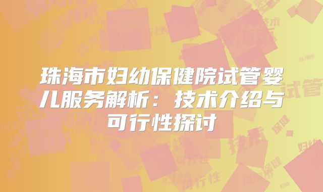 珠海市妇幼保健院试管婴儿服务解析：技术介绍与可行性探讨