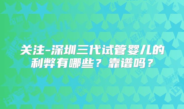 关注-深圳三代试管婴儿的利弊有哪些?靠谱吗?