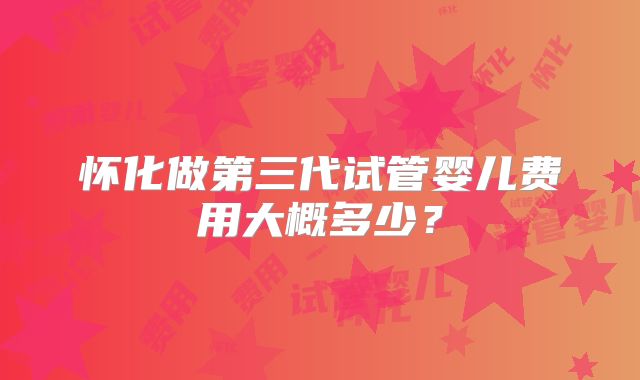 怀化做第三代试管婴儿费用大概多少？