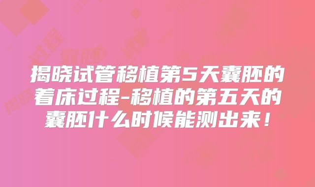 揭晓试管移植第5天囊胚的着床过程-移植的第五天的囊胚什么时候能测出来！