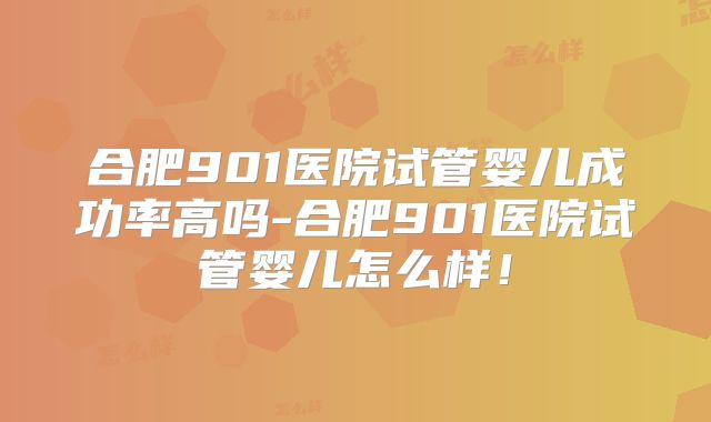 合肥901医院试管婴儿成功率高吗-合肥901医院试管婴儿怎么样！