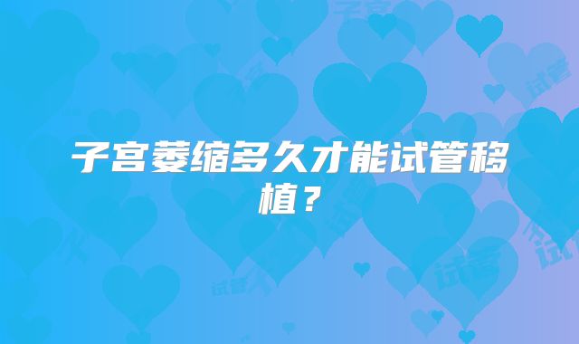 子宫萎缩多久才能试管移植？