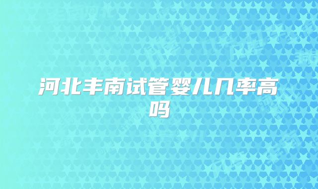 河北丰南试管婴儿几率高吗