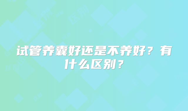 试管养囊好还是不养好?有什么区别?
