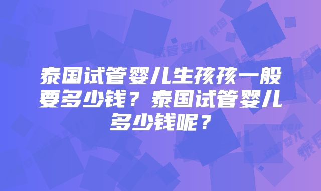 泰国试管婴儿生孩孩一般要多少钱?泰国试管婴儿多少钱呢?