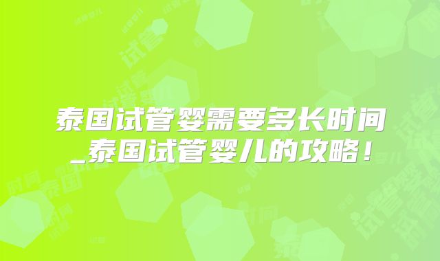 泰国试管婴需要多长时间_泰国试管婴儿的攻略！