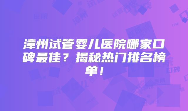 漳州试管婴儿医院哪家口碑最佳？揭秘热门排名榜单！