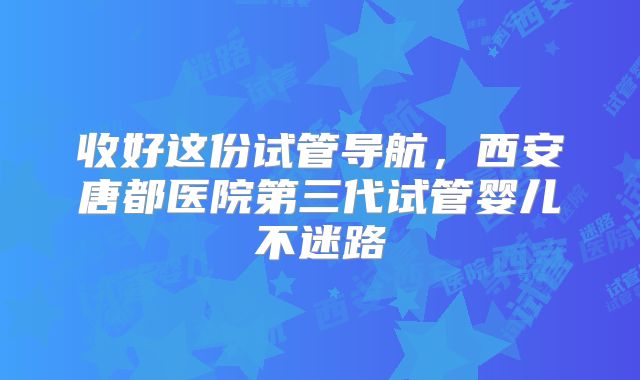 收好这份试管导航，西安唐都医院第三代试管婴儿不迷路