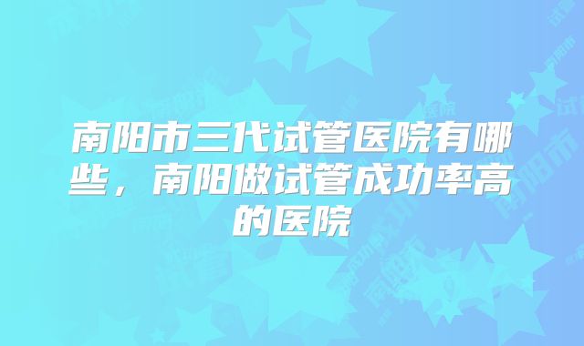 南阳市三代试管医院有哪些，南阳做试管成功率高的医院