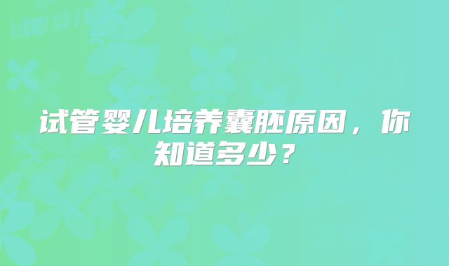 试管婴儿培养囊胚原因,你知道多少?