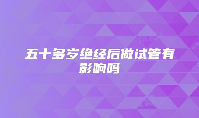 五十多岁绝经后做试管有影响吗